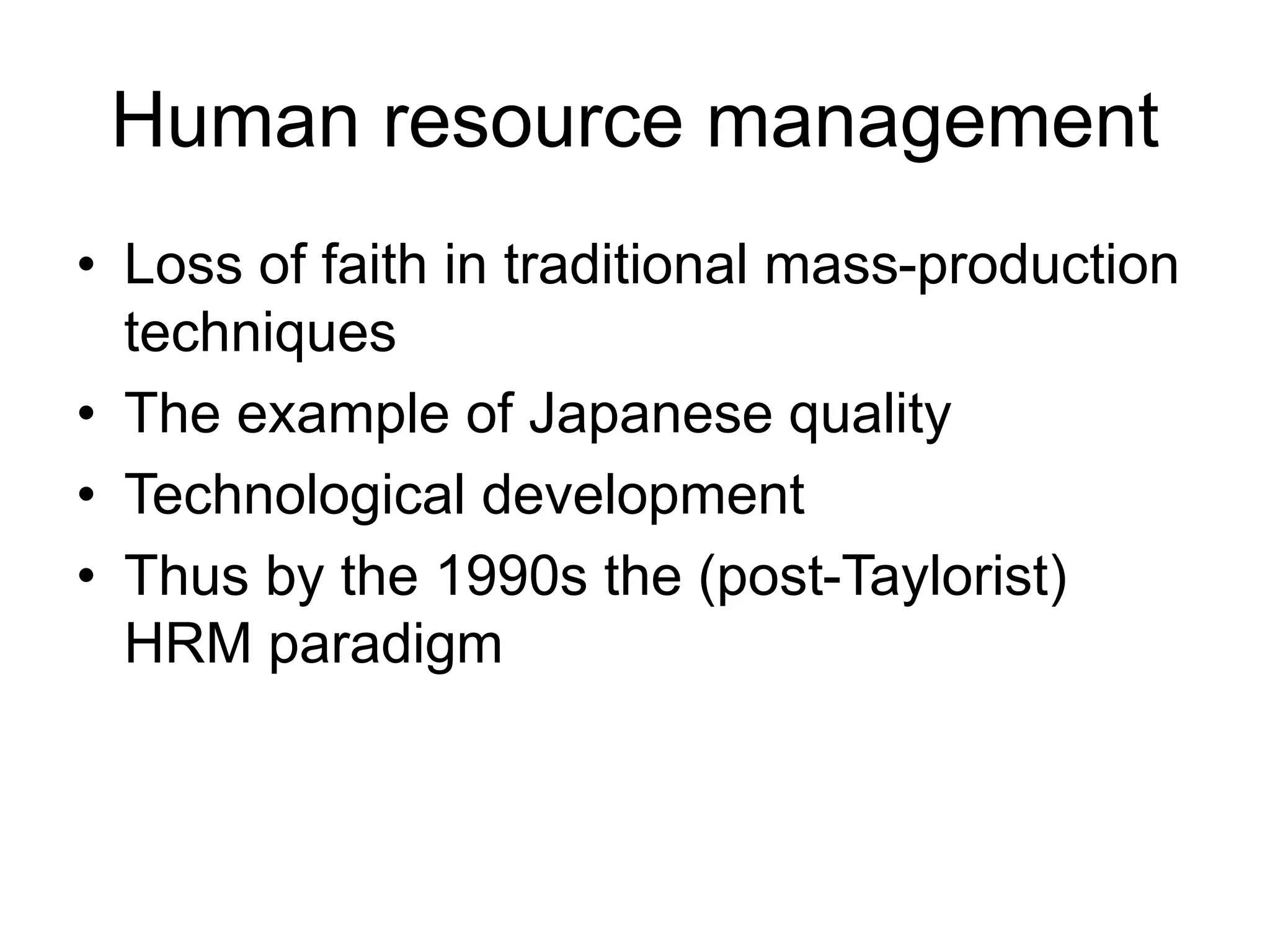 Human resource management
• Loss of faith in traditional mass-production
techniques
• The example of Japanese quality
• Technological development
• Thus by the 1990s the (post-Taylorist)
HRM paradigm
 