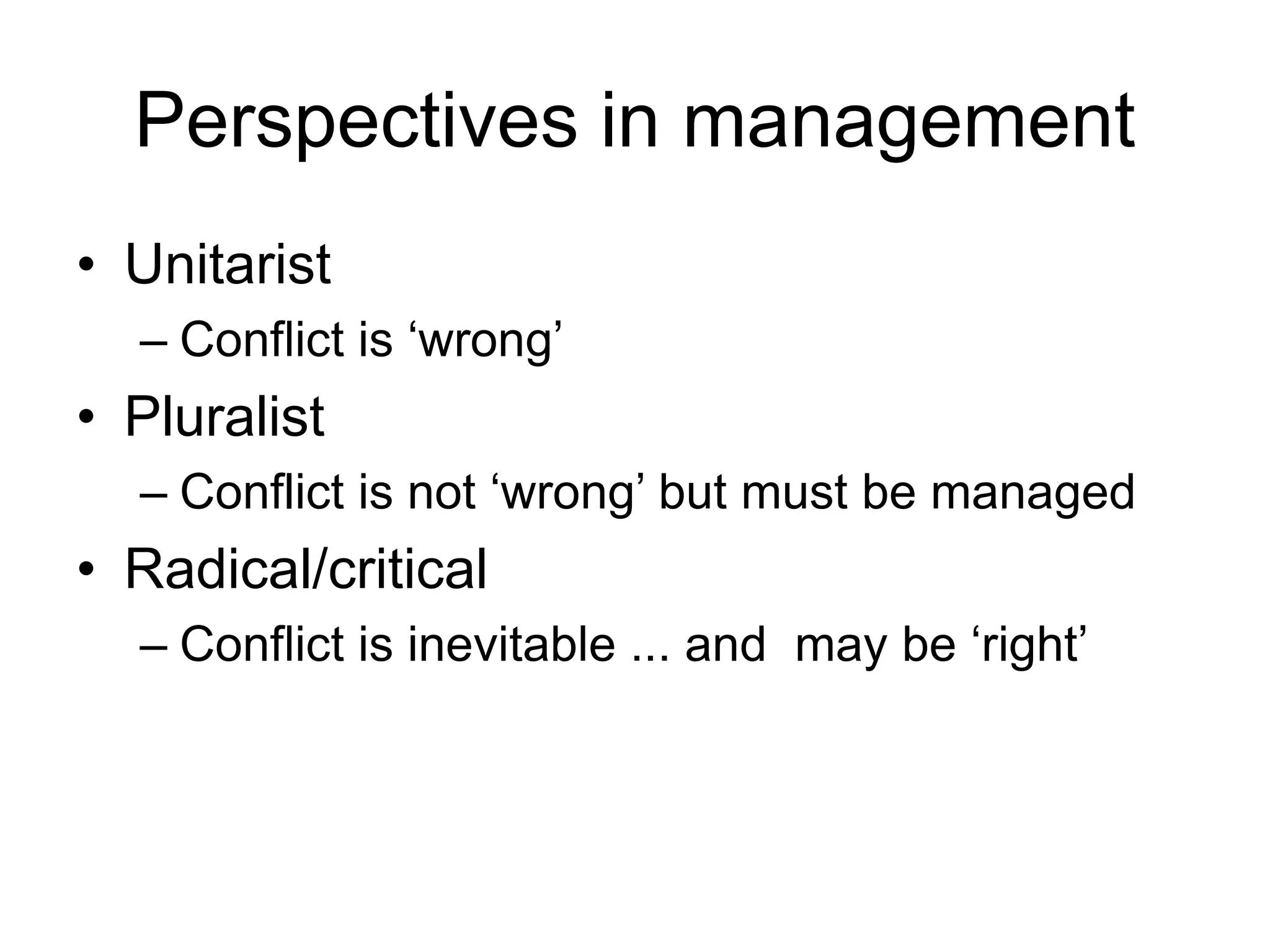 Perspectives in management
• Unitarist
– Conflict is ‘wrong’
• Pluralist
– Conflict is not ‘wrong’ but must be managed
• Radical/critical
– Conflict is inevitable ... and may be ‘right’
 