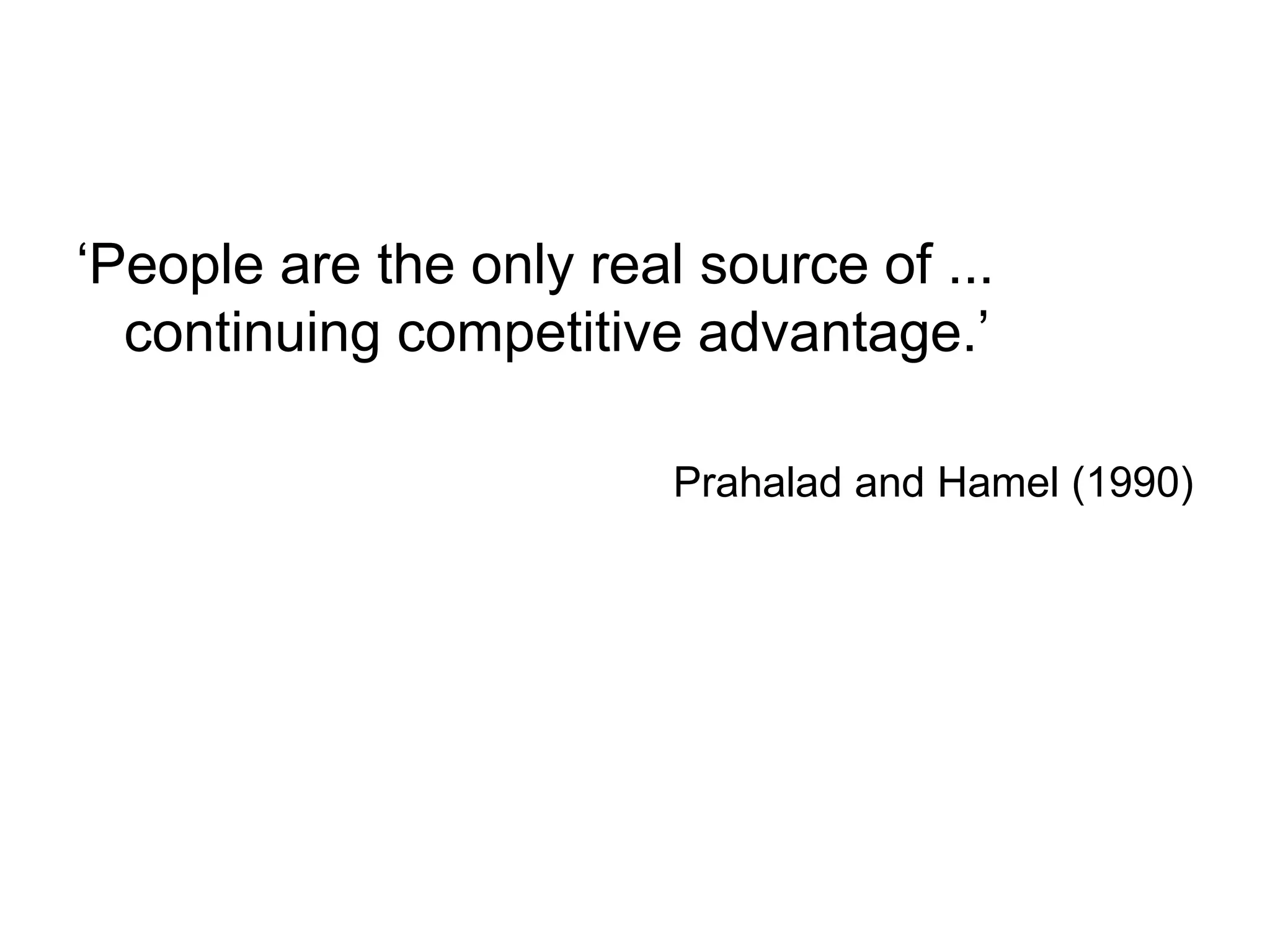 ‘People are the only real source of ...
continuing competitive advantage.’
Prahalad and Hamel (1990)
 