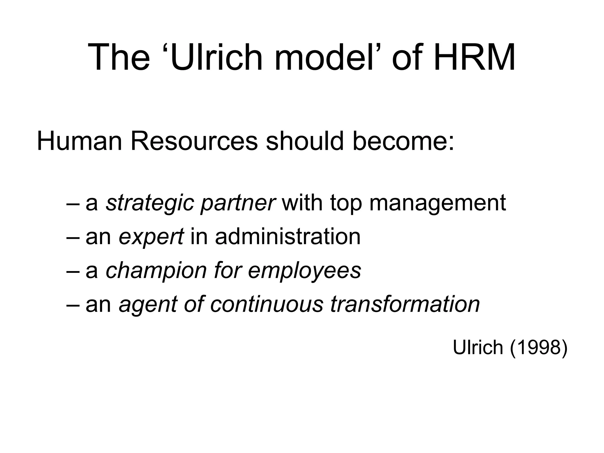 The ‘Ulrich model’ of HRM
Human Resources should become:
– a strategic partner with top management
– an expert in administration
– a champion for employees
– an agent of continuous transformation
Ulrich (1998)
 