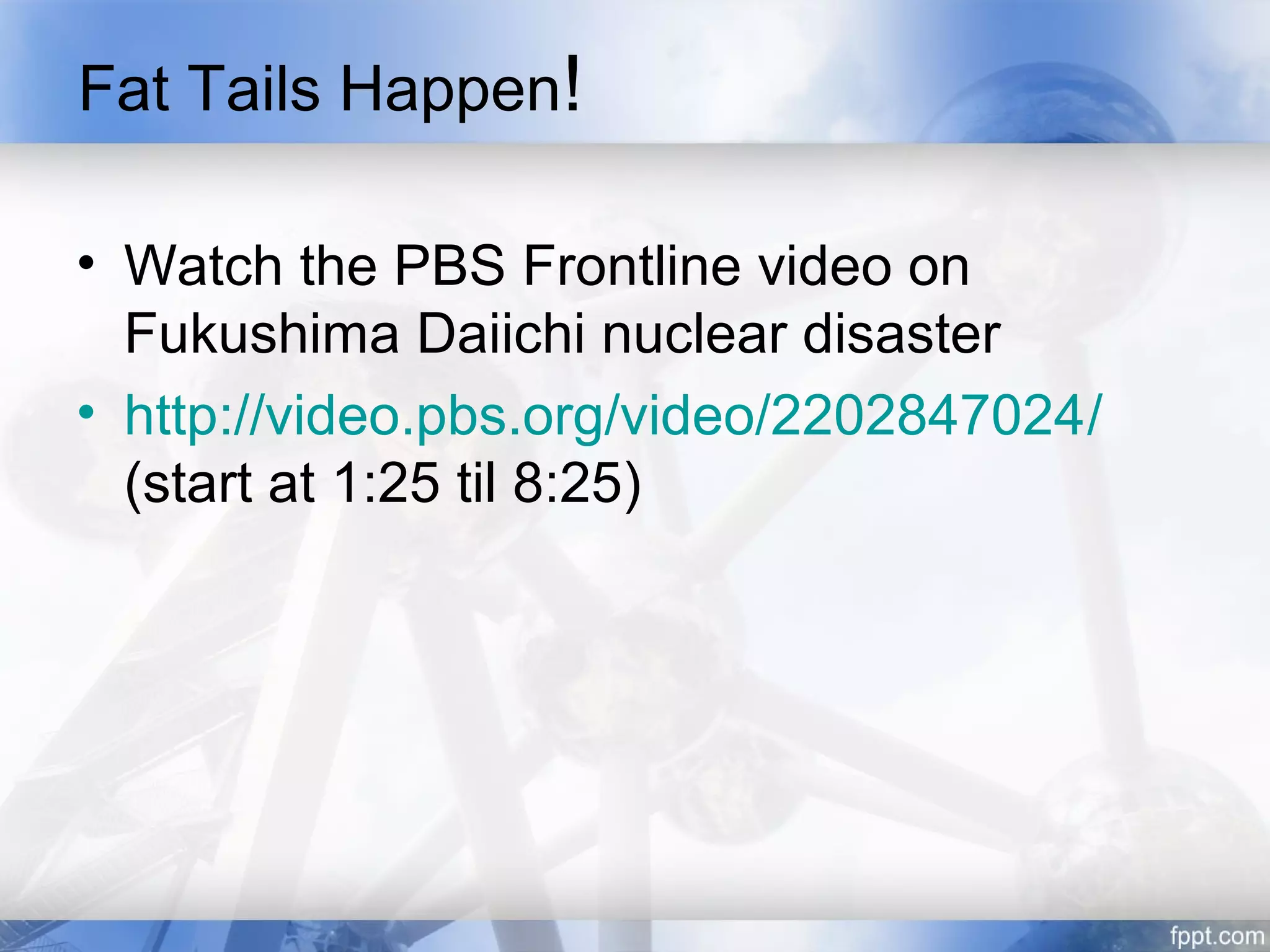 Fat Tails Happen!

• Watch the PBS Frontline video on
  Fukushima Daiichi nuclear disaster
• http://video.pbs.org/video/2202847024/
  (start at 1:25 til 8:25)
 