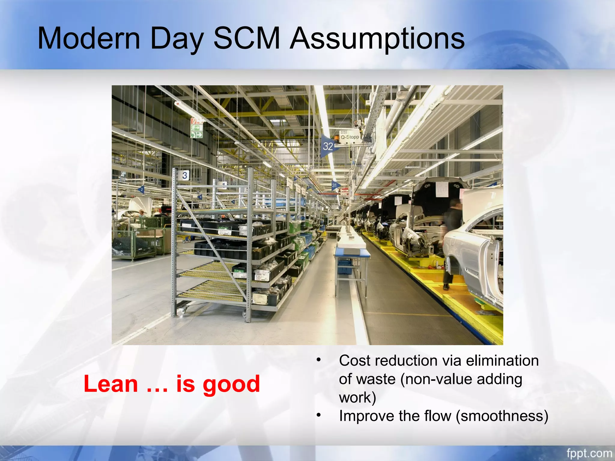 Modern Day SCM Assumptions




                   •   Cost reduction via elimination
  Lean … is good       of waste (non-value adding
                       work)
                   •   Improve the flow (smoothness)
 
