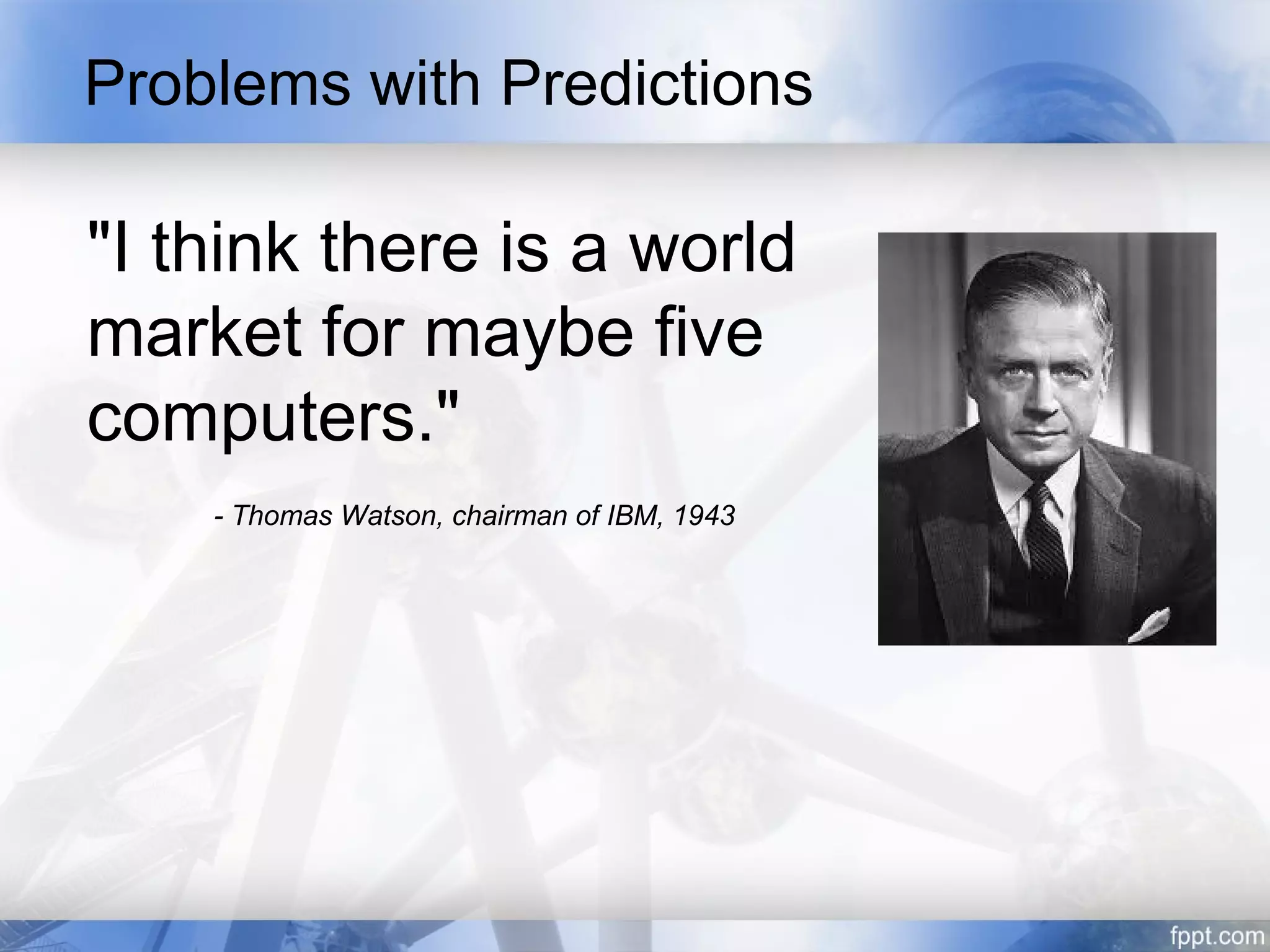 Problems with Predictions

"I think there is a world
market for maybe five
computers."
    - Thomas Watson, chairman of IBM, 1943
 