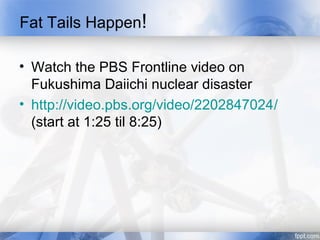 Fat Tails Happen!

• Watch the PBS Frontline video on
  Fukushima Daiichi nuclear disaster
• http://video.pbs.org/video/2202847024/
  (start at 1:25 til 8:25)
 