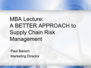 MBA Lecture:
A BETTER APPROACH to
Supply Chain Risk
Management

Paul Barsch
Marketing Director
 