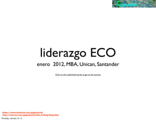 pygmalion




                                  liderazgo ECO
                               enero 2012, MBA, Unican, Santander
                                               Click on the underlined words to get to the sources




 https://www.facebook.com/pygmalion2
 http://web.me.com/pygmalion4/Site_2/Blog/Blog.html
Thursday, January 19, 12
 