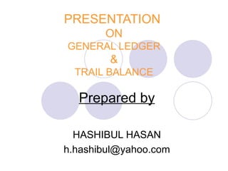 PRESENTATION
       ON
GENERAL LEDGER
        &
  TRAIL BALANCE

  Prepared by

  HASHIBUL HASAN
h.hashibul@yahoo.com
 