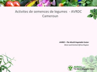 Activites de semences de legumes - AVRDC
Cameroun
AVRDC – The World Vegetable Center
West and Central Africa Region
 