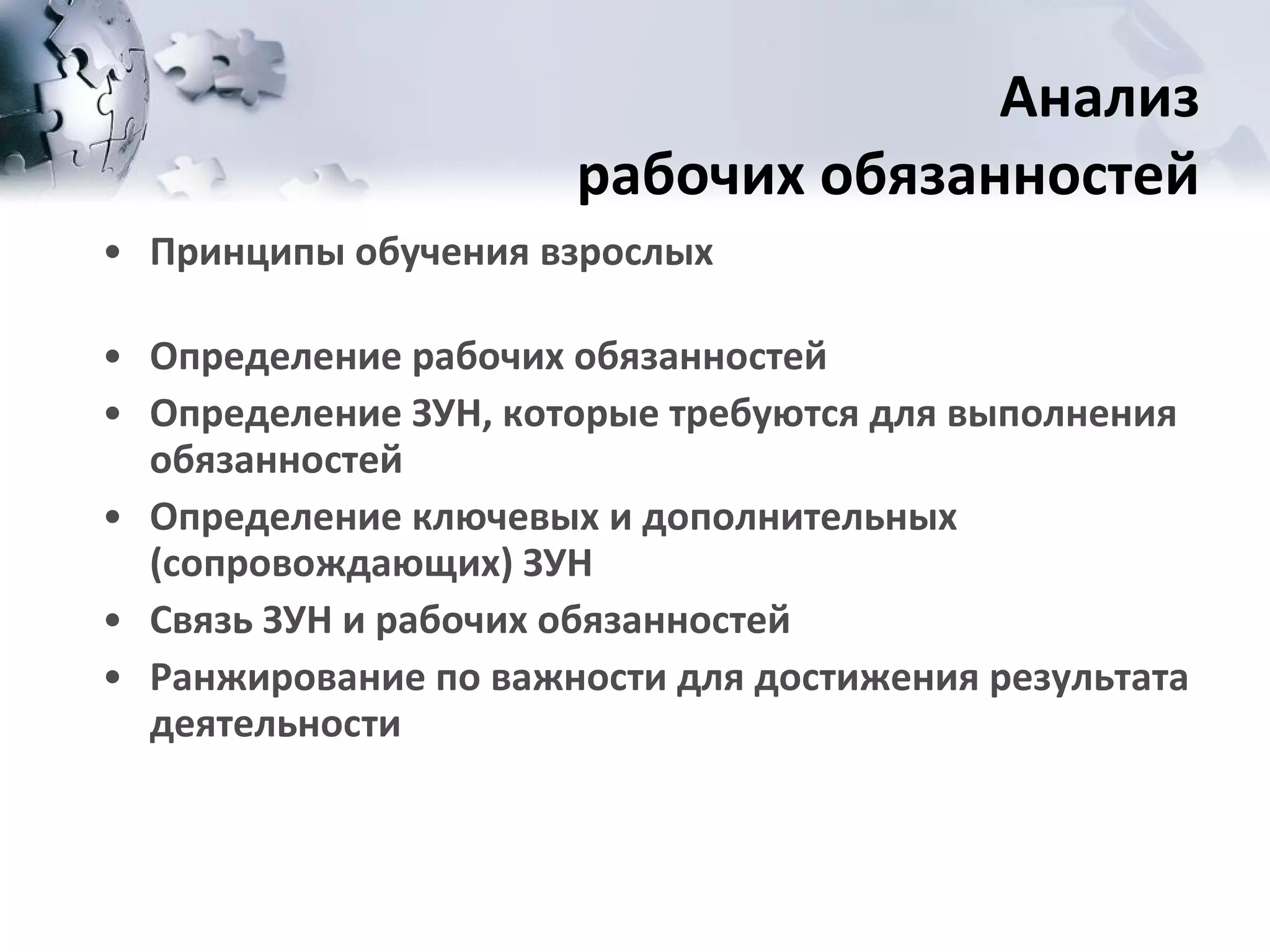 Анализ  рабочих обязанностей Принципы обучения взрослых  Определение рабочих обязанностей  Определение ЗУН, которые требуются для выполнения обязанностей  Определение ключевых и дополнительных (сопровождающих) ЗУН Связь ЗУН и рабочих обязанностей  Ранжирование по важности для достижения результата деятельности 