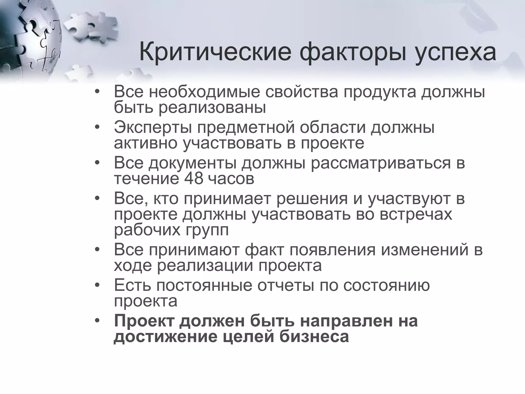 Критические факторы успеха Все необходимые свойства продукта должны быть реализованы Эксперты предметной области должны активно участвовать в проекте Все документы должны рассматриваться в течение 48 часов Все, кто принимает решения и участвуют в проекте должны участвовать во встречах рабочих групп Все принимают факт появления изменений в ходе реализации проекта Есть постоянные отчеты по состоянию проекта Проект должен быть направлен на достижение целей бизнеса 