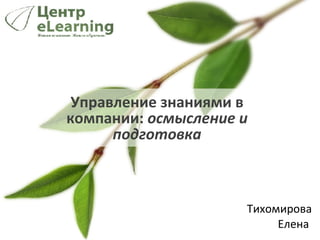 Управление знаниями в компании:  осмысление и подготовка Тихомирова Елена  