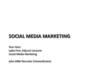 SOCIAL MEDIA MARKETING Your Host:  Lydia Fine, Adjunct Lecturer Social Media Marketing (also MBA Recruiter Extraordinaire) 