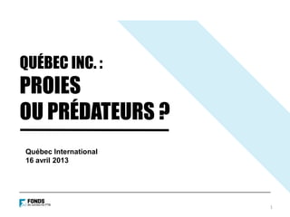 QUÉBEC INC. :
PROIES
OU PRÉDATEURS ?
1
Québec International
16 avril 2013
 