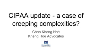 CIPAA update - a case of
creeping complexities?
Chan Kheng Hoe
Kheng Hoe Advocates
 