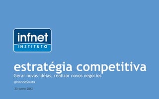 estratégia competitiva
Gerar novas idéias, realizar novos negócios
@IvandeSouza
23-junho-2012
 