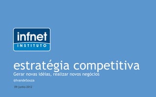 estratégia competitiva
Gerar novas idéias, realizar novos negócios
@IvandeSouza
09-junho-2012
 