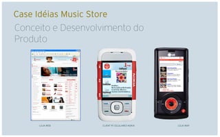 Case Idéias Music Store
Conceito e Desenvolvimento do
Produto

                          WEB




      LOJA WEB       CLIENT P/ CELULARES NOKIA   LOJA WAP
 