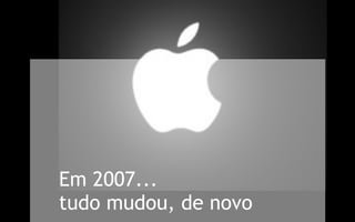 Em 2007...
tudo mudou, de novo
 