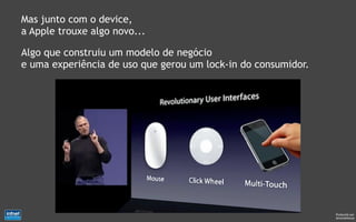 Mas junto com o device,
a Apple trouxe algo novo...

Algo que construiu um modelo de negócio
e uma experiência de uso que gerou um lock-in do consumidor.




                                                               Produzido por
                                                               @IvandeSouza
 