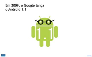 Em 2009, o Google lança
o Android 1.1




                          Produzido por
                          @IvandeSouza
 