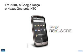 Em 2010, o Google lança
o Nexus One pela HTC




                          Produzido por
                          @IvandeSouza
 