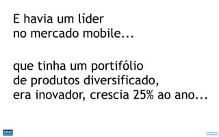 E havia um líder
no mercado mobile...

que tinha um portifólio
de produtos diversificado,
era inovador, crescia 25% ao ano...

                                  Produzido por
                                  @IvandeSouza
 