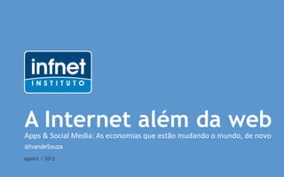 A Internet além da web
Apps	
  &	
  Social	
  Media:	
  As	
  economias	
  que	
  estão	
  mudando	
  o	
  mundo,	
  de	
  novo
@IvandeSouza
agosto / 2012
 