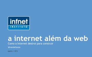 a internet além da web
Como a Internet destroí para construir
@IvandeSouza
agosto / 2012
 