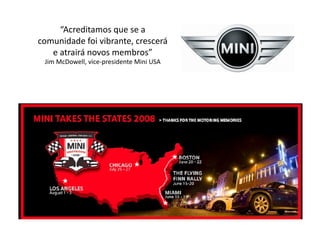 “Acreditamos	
  que	
  se	
  a	
  
comunidade	
  foi	
  vibrante,	
  crescerá	
  
   e	
  atrairá	
  novos	
  membros”                 	
  
  Jim	
  McDowell,	
  vice-­‐presidente	
  Mini	
  USA	
  
 