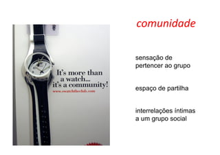 comunidade	
  

sensação de
pertencer ao grupo


espaço de partilha


interrelações íntimas
a um grupo social
 
