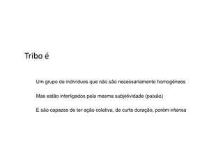 Tribo	
  é	
  	
  

       Um grupo de indivíduos que não são necessariamente homogêneos

       Mas estão interligados pela mesma subjetividade (paixão)

       E são capazes de ter ação coletiva, de curta duração, porém intensa
 