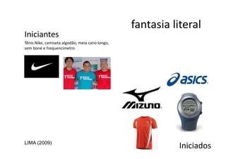 fantasia	
  literal
                                                                                         	
  
Iniciantes	
  
Tênis	
  Nike,	
  camiseta	
  algodão,	
  meia	
  cano	
  longo,	
  
sem	
  boné	
  e	
  frequencímetro	
  	
  




LIMA (2009)
                                                                                      Iniciados
                                                                                              	
  
 