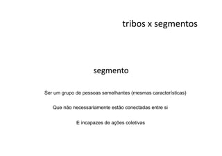 tribos	
  x	
  segmentos
                                                        	
  



                    segmento	
  

Ser um grupo de pessoas semelhantes (mesmas características)

   Que não necessariamente estão conectadas entre si


             E incapazes de ações coletivas
 