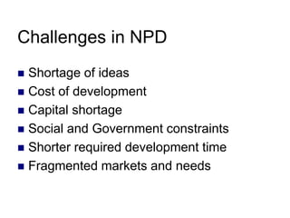 Challenges in NPD
 Shortage of ideas
 Cost of development
 Capital shortage
 Social and Government constraints
 Shorter required development time
 Fragmented markets and needs
 