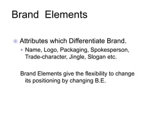 Brand Elements
 Attributes which Differentiate Brand.
 Name, Logo, Packaging, Spokesperson,
Trade-character, Jingle, Slogan etc.
Brand Elements give the flexibility to change
its positioning by changing B.E.
 