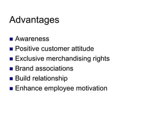 Advantages
 Awareness
 Positive customer attitude
 Exclusive merchandising rights
 Brand associations
 Build relationship
 Enhance employee motivation
 