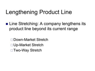 Lengthening Product Line
 Line Stretching: A company lengthens its
product line beyond its current range
Down-Market Str...