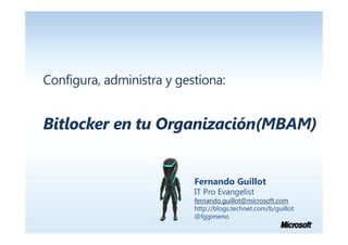 Configura, administra y gestiona:


Bitlocker en tu Organización(MBAM)


                           Fernando Guillot
                           IT Pro Evangelist
                           fernando.guillot@microsoft.com
                           http://blogs.technet.com/b/guillot
                           @fggimeno
 