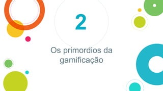 Os primordios da
gamificação
2
 