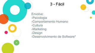 Envolve:
-Psicologia
-Comportamento Humano
-Cultura
-Marketing
-Design
-Desenvolvimento de Software*
3 - Fácil
 