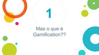 Mas o que é
Gamification??
1
 