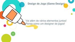 Design de Jogo (Game Design)
Vai além de vários elementos juntos!
Pense como um designer de jogos!
 