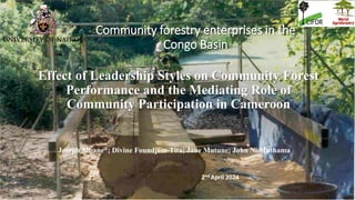 Community forestry enterprises in the
Congo Basin
Effect of Leadership Styles on Community Forest
Performance and the Mediating Role of
Community Participation in Cameroon
Joseph Mbane*; Divine Foundjem-Tita; Jane Mutune; John N. Muthama
2nd April 2024
 