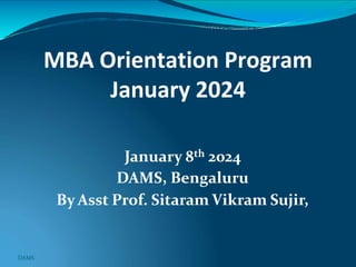 January 8th 2024
DAMS, Bengaluru
By Asst Prof. Sitaram Vikram Sujir,
MBA Orientation Program
January 2024
DAMS
 