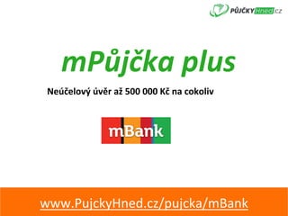 mPůjčka	plus	
www.PujckyHned.cz/pujcka/mBank	
Neúčelový	úvěr	až	500	000	Kč	na	cokoliv	
 