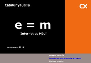 e=m
           Internet es Móvil



Noviembre 2011



                               IGNASI MARTÍN
                               ignasi.martin@catalunyacaixa.com
                               @ignasi_martin
 
