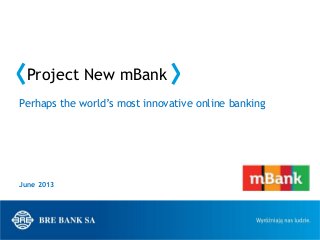 Project New mBank
June 2013
Perhaps the world’s most innovative online banking
 