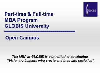 Part-time & Full-time
MBA Program
GLOBIS University

Open Campus


    The MBA at GLOBIS is committed to developing
 “Visionary Leaders who create and innovate societies”
 