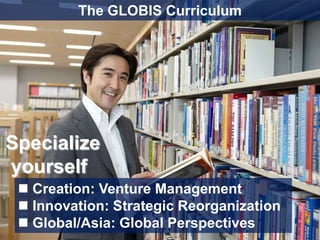 The GLOBIS Curriculum




Specialize
yourself
  Creation: Venture Management
  Innovation: Strategic Reorganization
  Global/Asia: Global Perspectives
                                          18
 