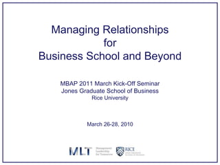Managing Relationships for Business School and Beyond MBAP 2011 March Kick-Off Seminar Jones Graduate School of Business Rice University March 26-28, 2010 
